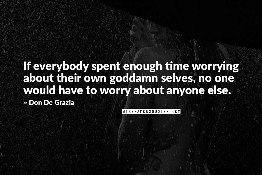 Don De Grazia Quotes: If everybody spent enough time worrying about their own goddamn selves, no one would have to worry about anyone else.