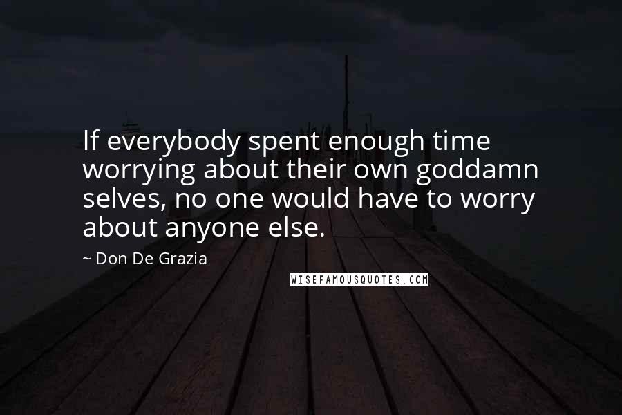 Don De Grazia Quotes: If everybody spent enough time worrying about their own goddamn selves, no one would have to worry about anyone else.