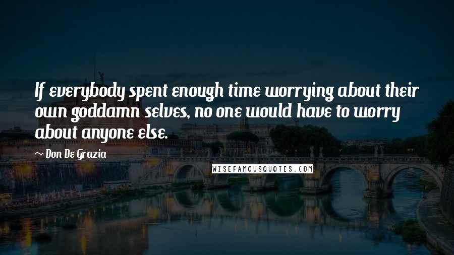 Don De Grazia Quotes: If everybody spent enough time worrying about their own goddamn selves, no one would have to worry about anyone else.