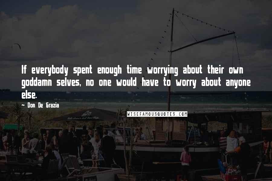 Don De Grazia Quotes: If everybody spent enough time worrying about their own goddamn selves, no one would have to worry about anyone else.