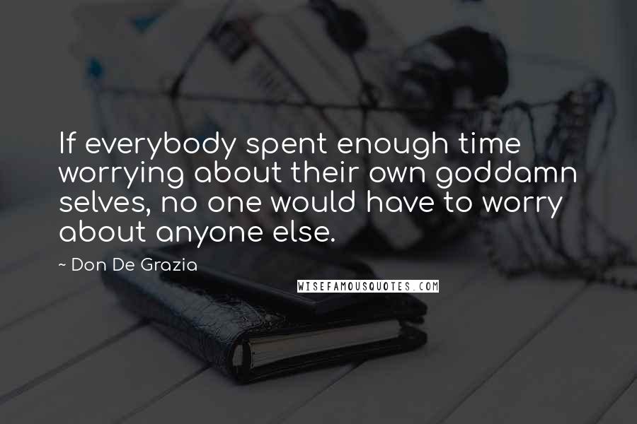 Don De Grazia Quotes: If everybody spent enough time worrying about their own goddamn selves, no one would have to worry about anyone else.