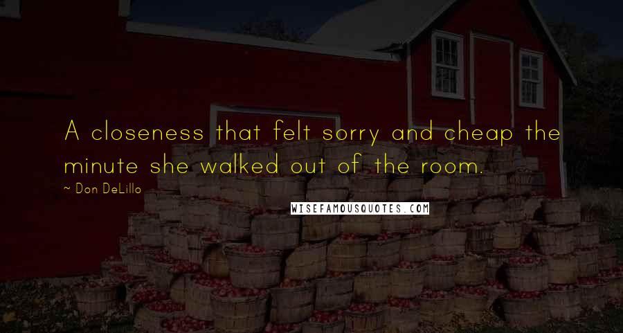 Don DeLillo Quotes: A closeness that felt sorry and cheap the minute she walked out of the room.