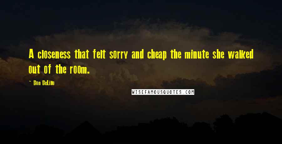 Don DeLillo Quotes: A closeness that felt sorry and cheap the minute she walked out of the room.