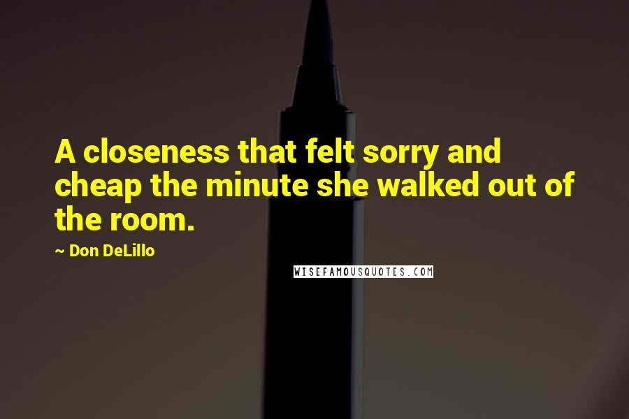 Don DeLillo Quotes: A closeness that felt sorry and cheap the minute she walked out of the room.