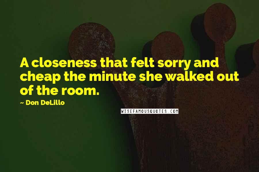 Don DeLillo Quotes: A closeness that felt sorry and cheap the minute she walked out of the room.