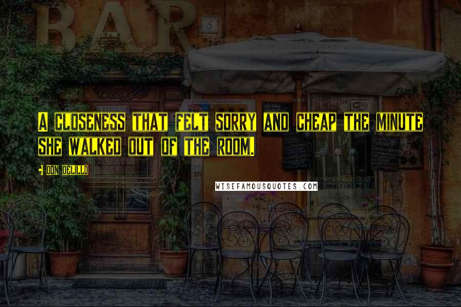 Don DeLillo Quotes: A closeness that felt sorry and cheap the minute she walked out of the room.
