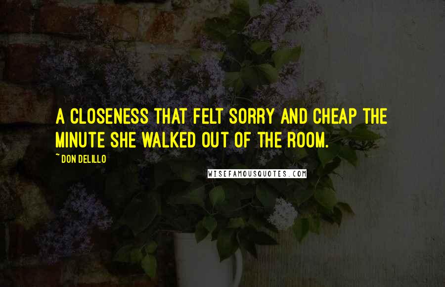 Don DeLillo Quotes: A closeness that felt sorry and cheap the minute she walked out of the room.