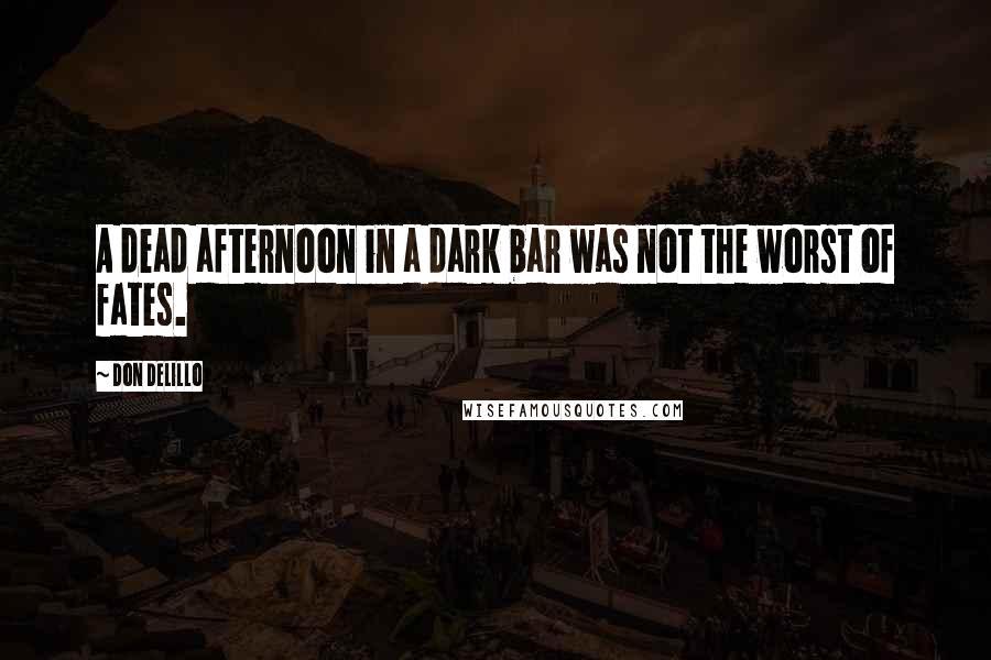 Don DeLillo Quotes: A dead afternoon in a dark bar was not the worst of fates.