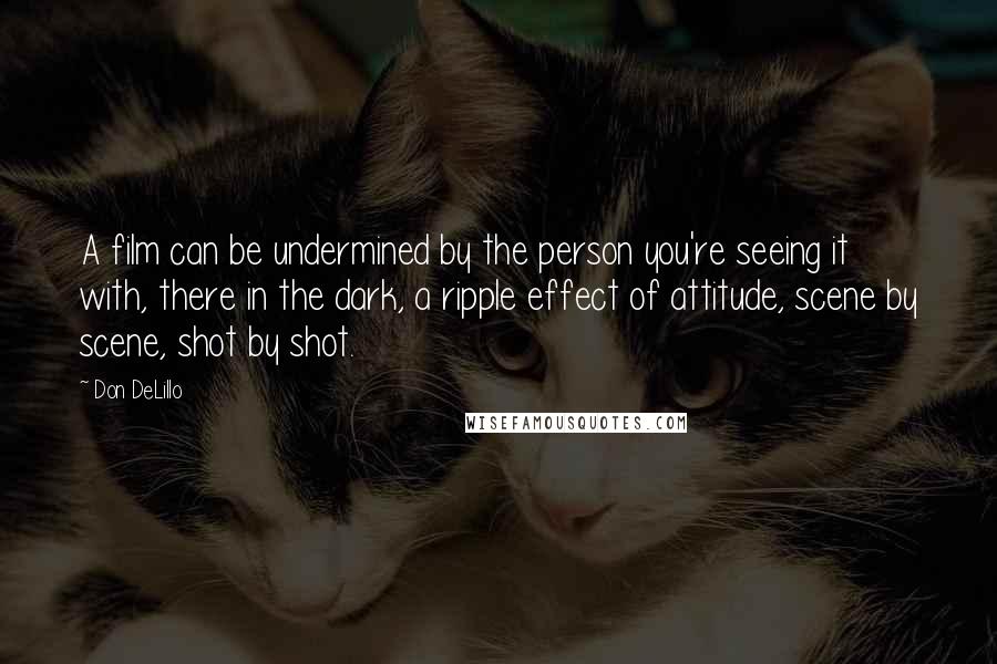 Don DeLillo Quotes: A film can be undermined by the person you're seeing it with, there in the dark, a ripple effect of attitude, scene by scene, shot by shot.