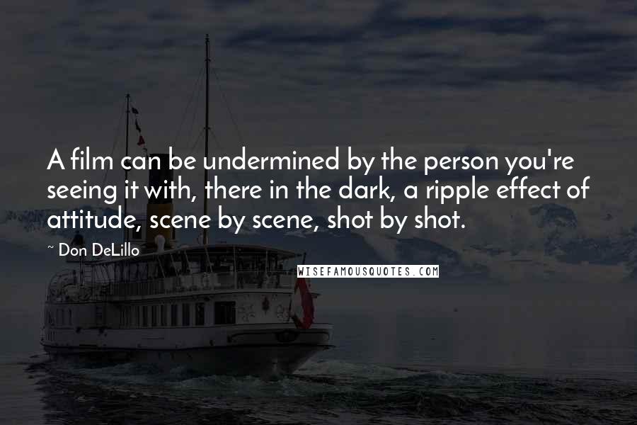 Don DeLillo Quotes: A film can be undermined by the person you're seeing it with, there in the dark, a ripple effect of attitude, scene by scene, shot by shot.
