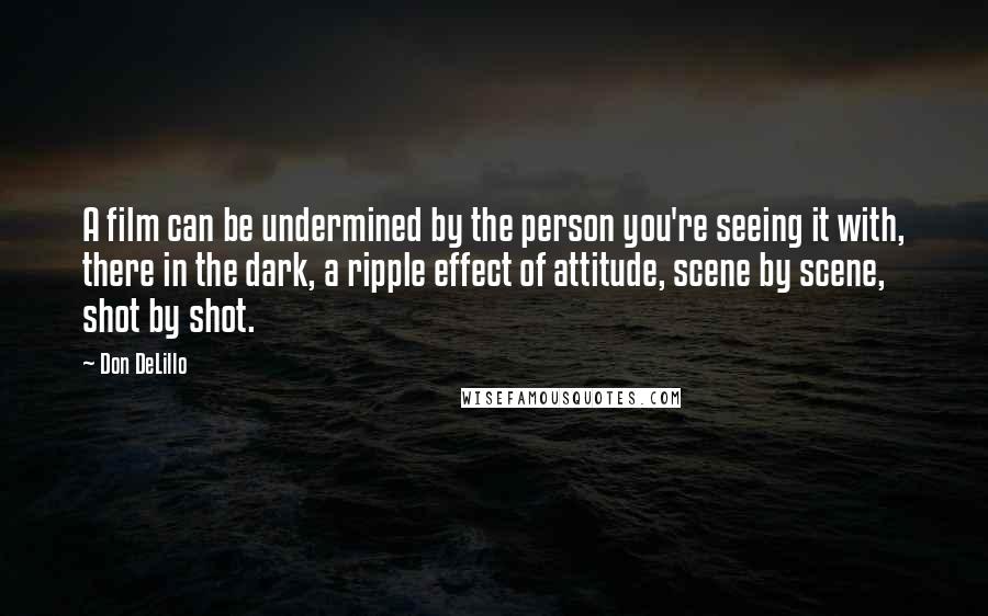 Don DeLillo Quotes: A film can be undermined by the person you're seeing it with, there in the dark, a ripple effect of attitude, scene by scene, shot by shot.