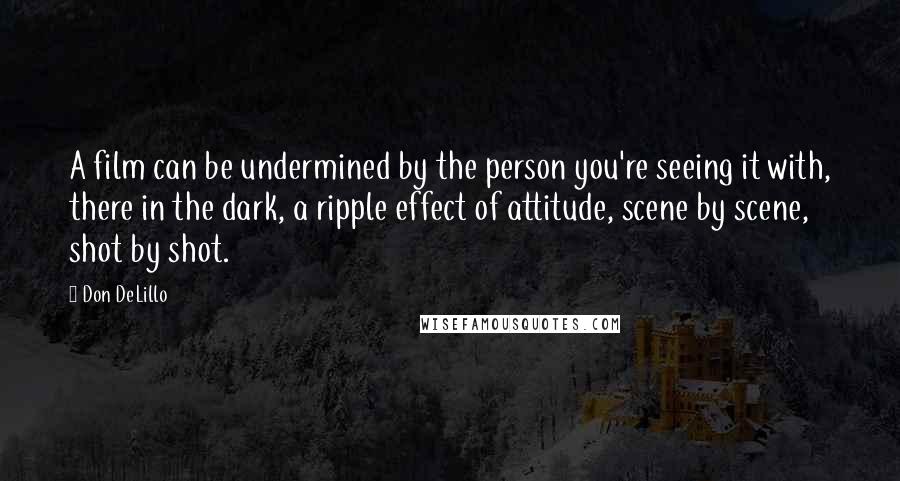 Don DeLillo Quotes: A film can be undermined by the person you're seeing it with, there in the dark, a ripple effect of attitude, scene by scene, shot by shot.