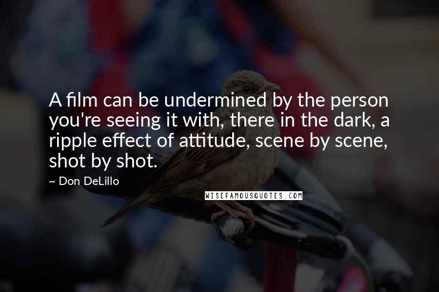 Don DeLillo Quotes: A film can be undermined by the person you're seeing it with, there in the dark, a ripple effect of attitude, scene by scene, shot by shot.