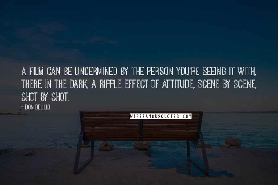 Don DeLillo Quotes: A film can be undermined by the person you're seeing it with, there in the dark, a ripple effect of attitude, scene by scene, shot by shot.