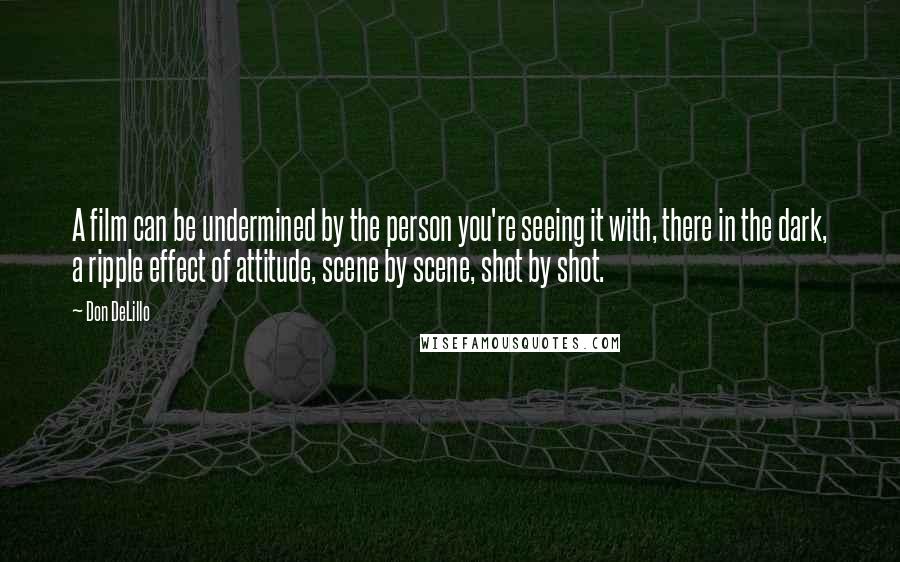Don DeLillo Quotes: A film can be undermined by the person you're seeing it with, there in the dark, a ripple effect of attitude, scene by scene, shot by shot.