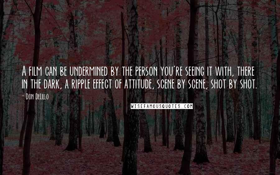 Don DeLillo Quotes: A film can be undermined by the person you're seeing it with, there in the dark, a ripple effect of attitude, scene by scene, shot by shot.