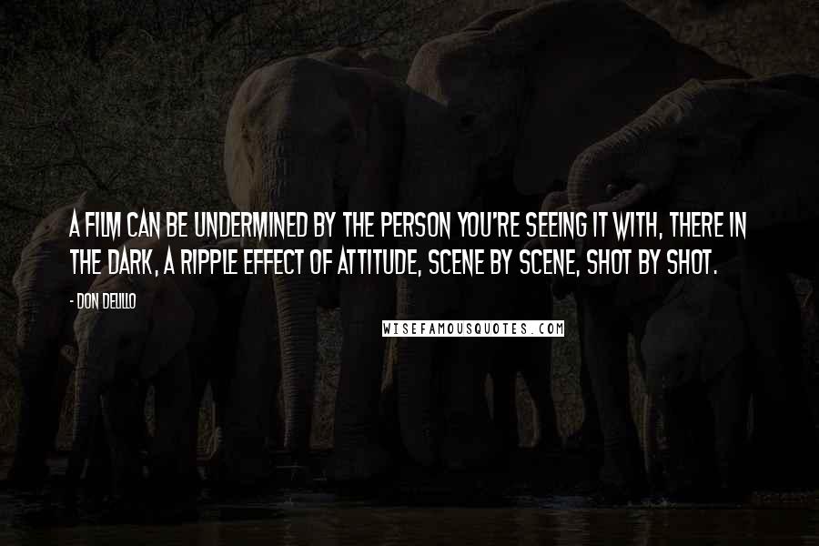 Don DeLillo Quotes: A film can be undermined by the person you're seeing it with, there in the dark, a ripple effect of attitude, scene by scene, shot by shot.
