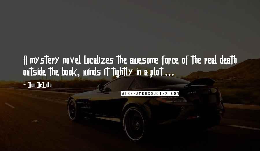 Don DeLillo Quotes: A mystery novel localizes the awesome force of the real death outside the book, winds it tightly in a plot ...