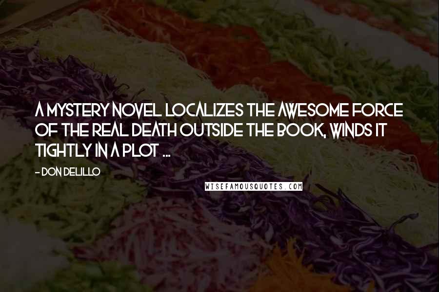 Don DeLillo Quotes: A mystery novel localizes the awesome force of the real death outside the book, winds it tightly in a plot ...