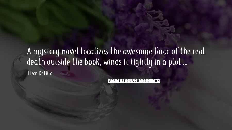 Don DeLillo Quotes: A mystery novel localizes the awesome force of the real death outside the book, winds it tightly in a plot ...