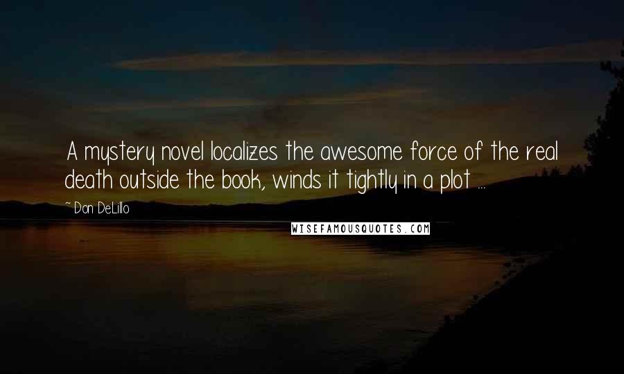 Don DeLillo Quotes: A mystery novel localizes the awesome force of the real death outside the book, winds it tightly in a plot ...