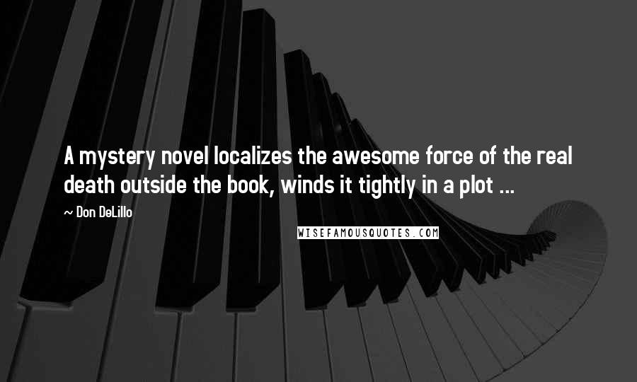 Don DeLillo Quotes: A mystery novel localizes the awesome force of the real death outside the book, winds it tightly in a plot ...