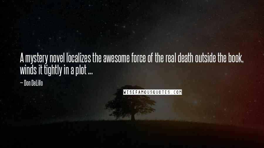 Don DeLillo Quotes: A mystery novel localizes the awesome force of the real death outside the book, winds it tightly in a plot ...