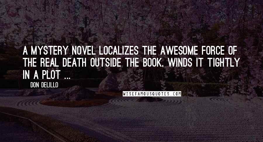 Don DeLillo Quotes: A mystery novel localizes the awesome force of the real death outside the book, winds it tightly in a plot ...