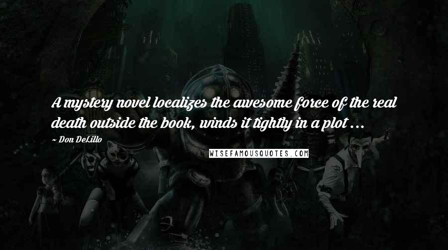 Don DeLillo Quotes: A mystery novel localizes the awesome force of the real death outside the book, winds it tightly in a plot ...