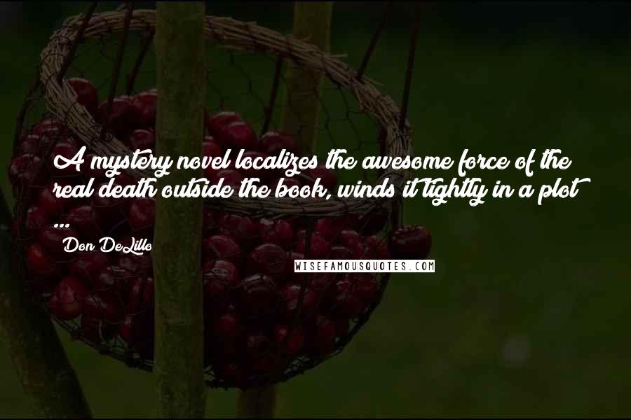 Don DeLillo Quotes: A mystery novel localizes the awesome force of the real death outside the book, winds it tightly in a plot ...