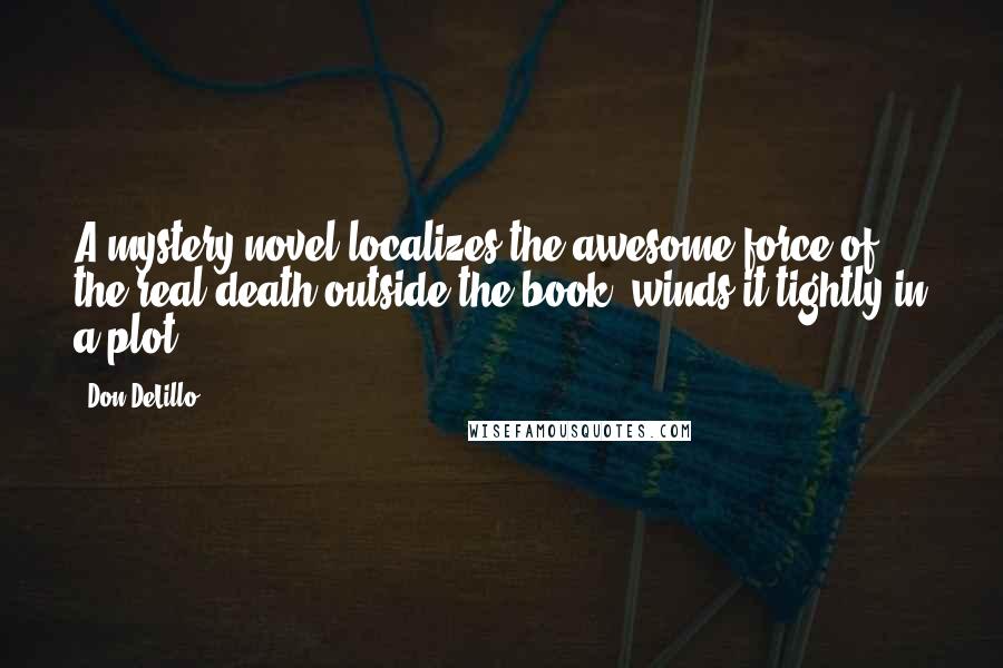 Don DeLillo Quotes: A mystery novel localizes the awesome force of the real death outside the book, winds it tightly in a plot ...