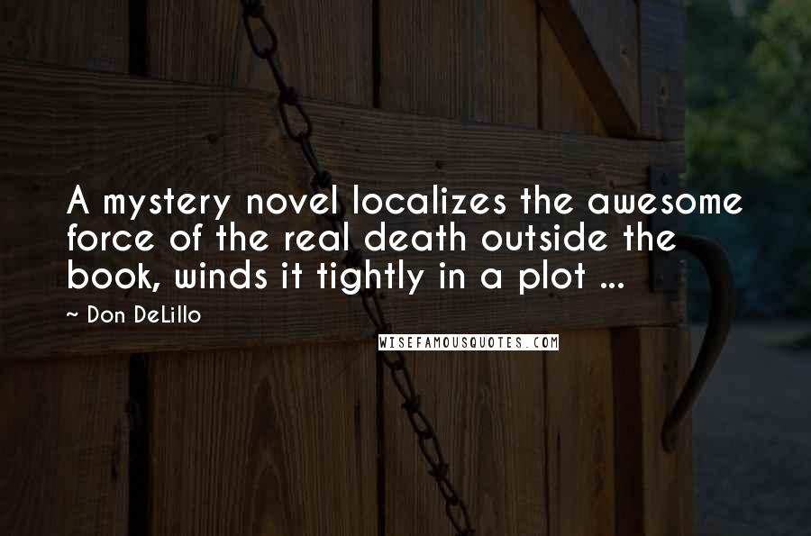 Don DeLillo Quotes: A mystery novel localizes the awesome force of the real death outside the book, winds it tightly in a plot ...