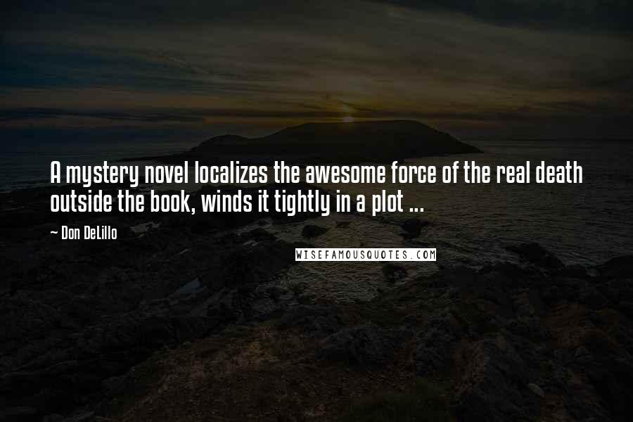 Don DeLillo Quotes: A mystery novel localizes the awesome force of the real death outside the book, winds it tightly in a plot ...