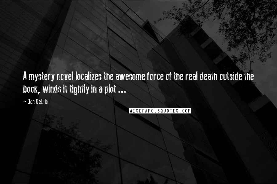 Don DeLillo Quotes: A mystery novel localizes the awesome force of the real death outside the book, winds it tightly in a plot ...