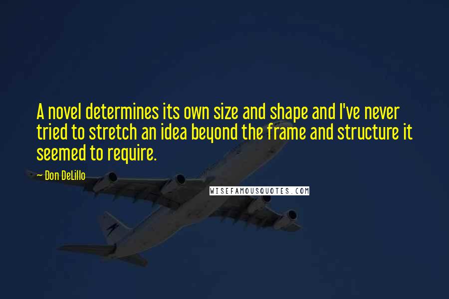 Don DeLillo Quotes: A novel determines its own size and shape and I've never tried to stretch an idea beyond the frame and structure it seemed to require.