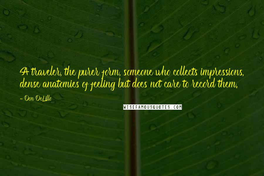 Don DeLillo Quotes: A traveler, the purer form, someone who collects impressions, dense anatomies of feeling but does not care to record them.