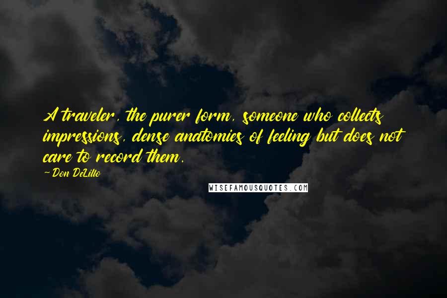 Don DeLillo Quotes: A traveler, the purer form, someone who collects impressions, dense anatomies of feeling but does not care to record them.