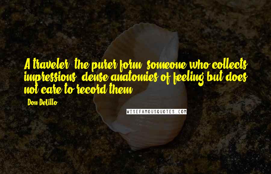 Don DeLillo Quotes: A traveler, the purer form, someone who collects impressions, dense anatomies of feeling but does not care to record them.