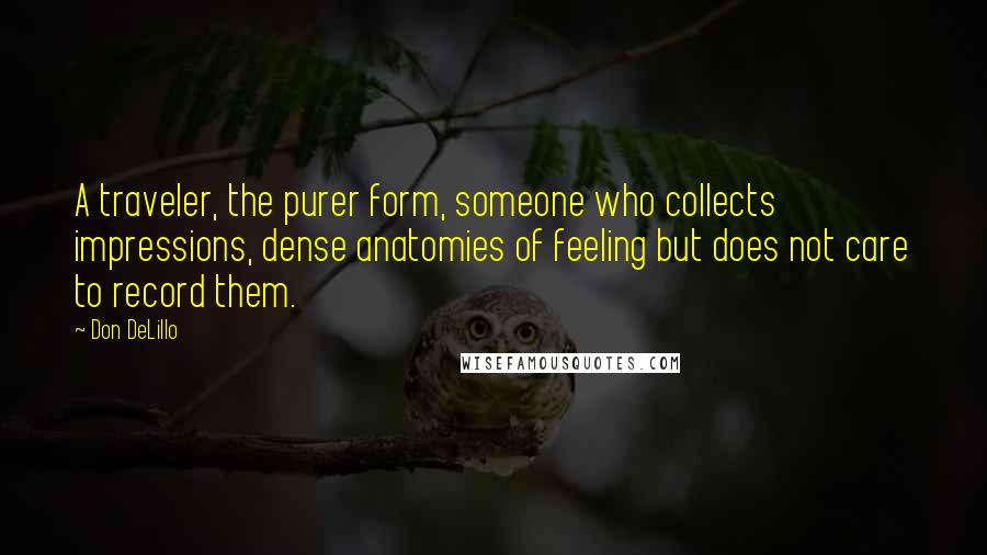 Don DeLillo Quotes: A traveler, the purer form, someone who collects impressions, dense anatomies of feeling but does not care to record them.