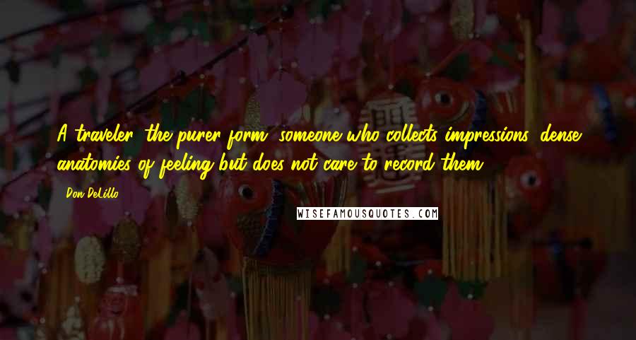 Don DeLillo Quotes: A traveler, the purer form, someone who collects impressions, dense anatomies of feeling but does not care to record them.