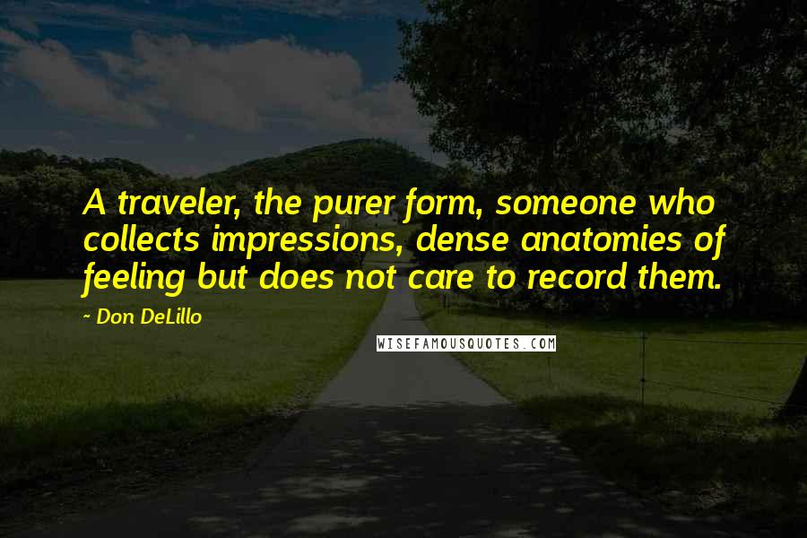 Don DeLillo Quotes: A traveler, the purer form, someone who collects impressions, dense anatomies of feeling but does not care to record them.