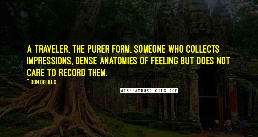 Don DeLillo Quotes: A traveler, the purer form, someone who collects impressions, dense anatomies of feeling but does not care to record them.