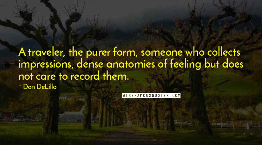 Don DeLillo Quotes: A traveler, the purer form, someone who collects impressions, dense anatomies of feeling but does not care to record them.