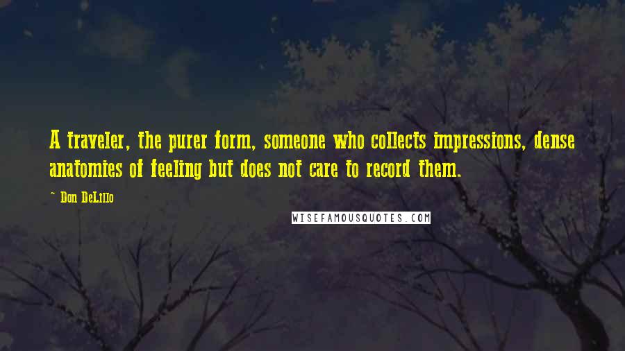 Don DeLillo Quotes: A traveler, the purer form, someone who collects impressions, dense anatomies of feeling but does not care to record them.