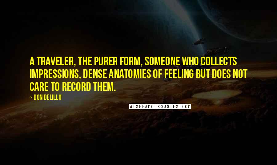 Don DeLillo Quotes: A traveler, the purer form, someone who collects impressions, dense anatomies of feeling but does not care to record them.