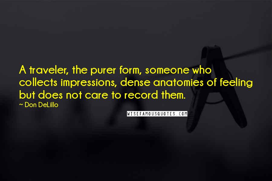 Don DeLillo Quotes: A traveler, the purer form, someone who collects impressions, dense anatomies of feeling but does not care to record them.