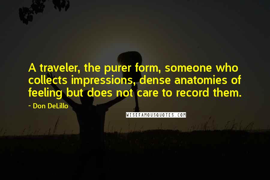 Don DeLillo Quotes: A traveler, the purer form, someone who collects impressions, dense anatomies of feeling but does not care to record them.