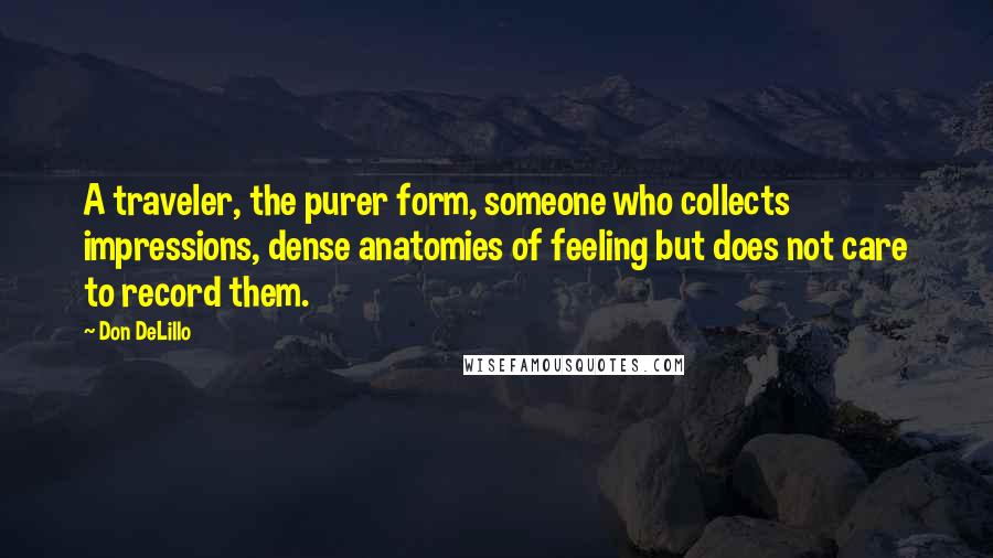 Don DeLillo Quotes: A traveler, the purer form, someone who collects impressions, dense anatomies of feeling but does not care to record them.