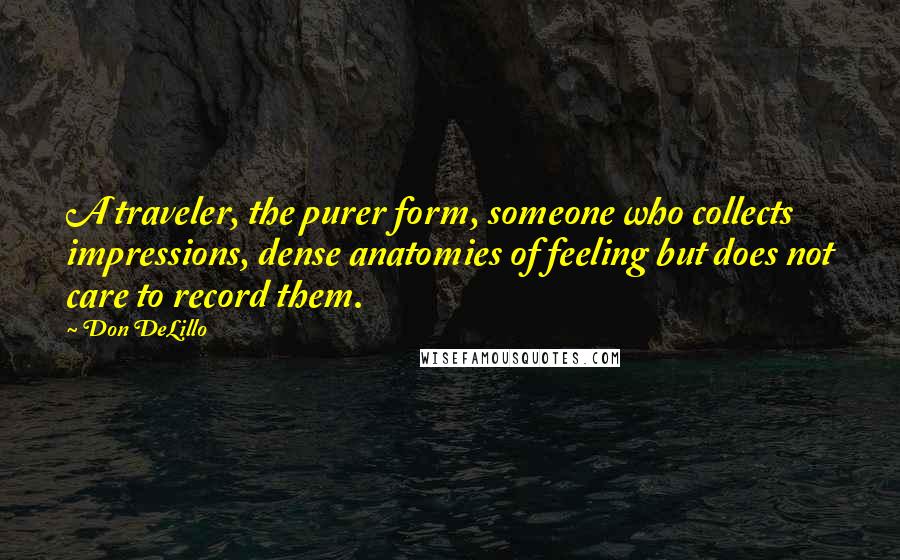 Don DeLillo Quotes: A traveler, the purer form, someone who collects impressions, dense anatomies of feeling but does not care to record them.