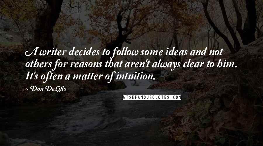 Don DeLillo Quotes: A writer decides to follow some ideas and not others for reasons that aren't always clear to him. It's often a matter of intuition.